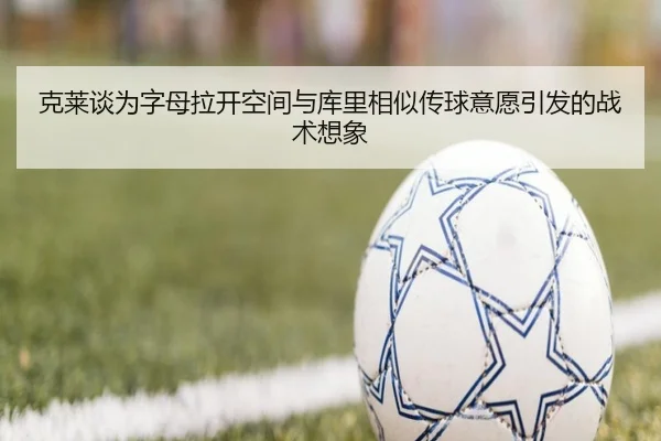 克莱谈为字母拉开空间与库里相似传球意愿引发的战术想象